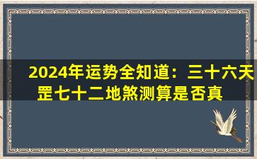 2024年运势全知道：三十六天  罡七十二地煞测算是否真  的如此神奇